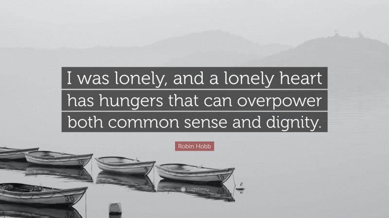 Robin Hobb Quote: “I was lonely, and a lonely heart has hungers that can overpower both common sense and dignity.”