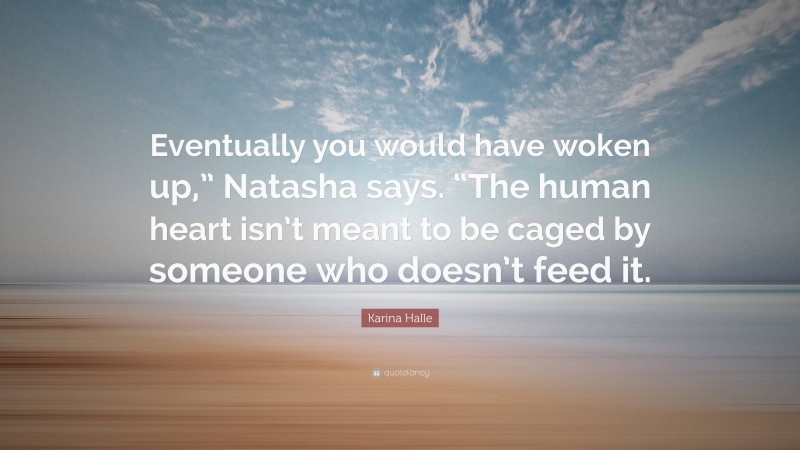 Karina Halle Quote: “Eventually you would have woken up,” Natasha says. “The human heart isn’t meant to be caged by someone who doesn’t feed it.”