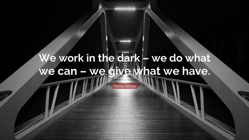 Henry James Quote: “We work in the dark – we do what we can – we give what we have.”