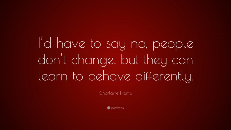Charlaine Harris Quote: “I’d have to say no, people don’t change, but they can learn to behave differently.”