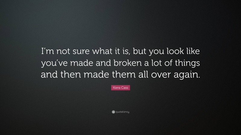 Kiera Cass Quote: “I’m not sure what it is, but you look like you’ve made and broken a lot of things and then made them all over again.”