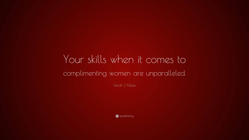 Sarah J. Maas Quote: “Your skills when it comes to complimenting women are unparalleled.”