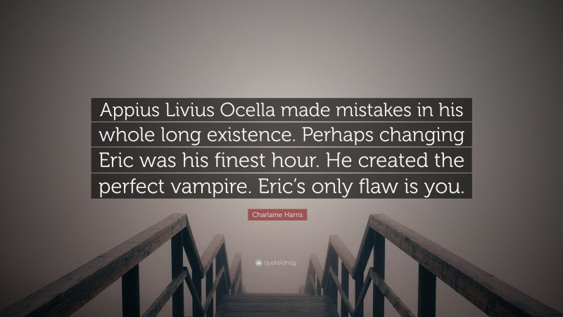 Charlaine Harris Quote: “Appius Livius Ocella made mistakes in his whole long existence. Perhaps changing Eric was his finest hour. He created the perfect vampire. Eric’s only flaw is you.”