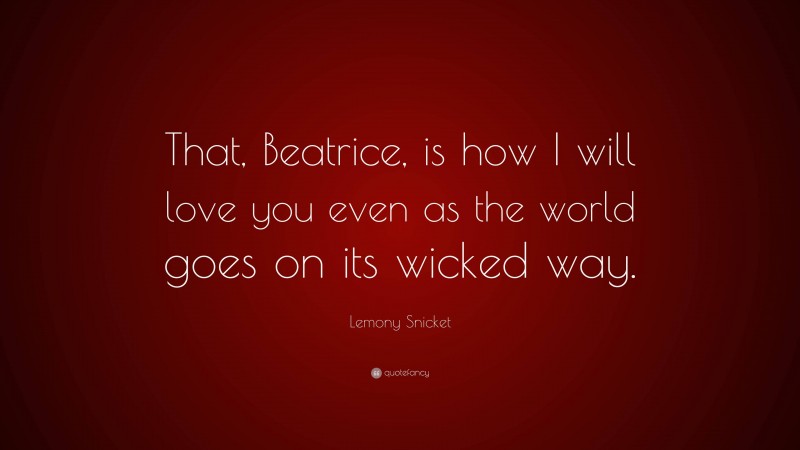 Lemony Snicket Quote: “That, Beatrice, is how I will love you even as the world goes on its wicked way.”