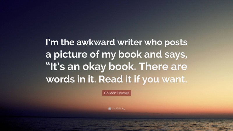 Colleen Hoover Quote: “I’m the awkward writer who posts a picture of my book and says, “It’s an okay book. There are words in it. Read it if you want.”