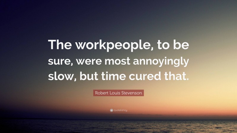 Robert Louis Stevenson Quote: “The workpeople, to be sure, were most annoyingly slow, but time cured that.”