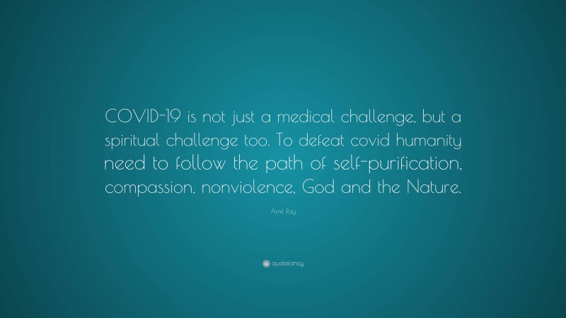 Amit Ray Quote: “COVID-19 is not just a medical challenge, but a spiritual challenge too. To defeat covid humanity need to follow the path of self-purification, compassion, nonviolence, God and the Nature.”