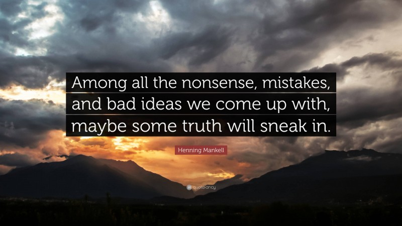 Henning Mankell Quote: “Among all the nonsense, mistakes, and bad ideas we come up with, maybe some truth will sneak in.”