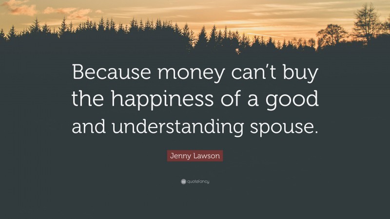 Jenny Lawson Quote: “Because money can’t buy the happiness of a good and understanding spouse.”