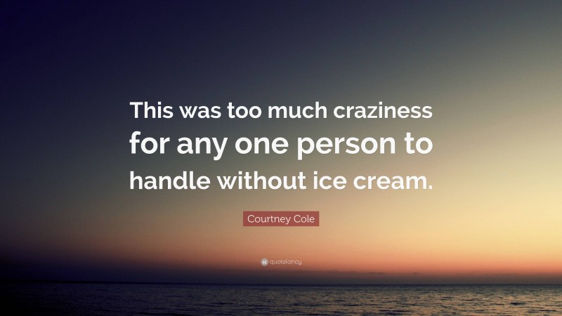 Courtney Cole Quote: “This was too much craziness for any one person to handle without ice cream.”