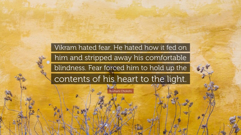 Roshani Chokshi Quote: “Vikram hated fear. He hated how it fed on him and stripped away his comfortable blindness. Fear forced him to hold up the contents of his heart to the light.”
