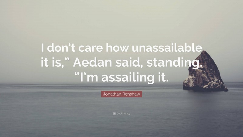 Jonathan Renshaw Quote: “I don’t care how unassailable it is,” Aedan said, standing. “I’m assailing it.”