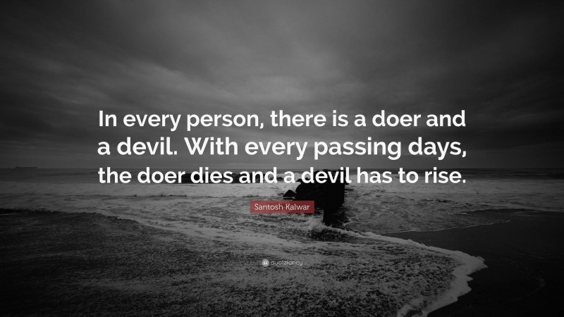 Santosh Kalwar Quote: “In every person, there is a doer and a devil. With every passing days, the doer dies and a devil has to rise.”