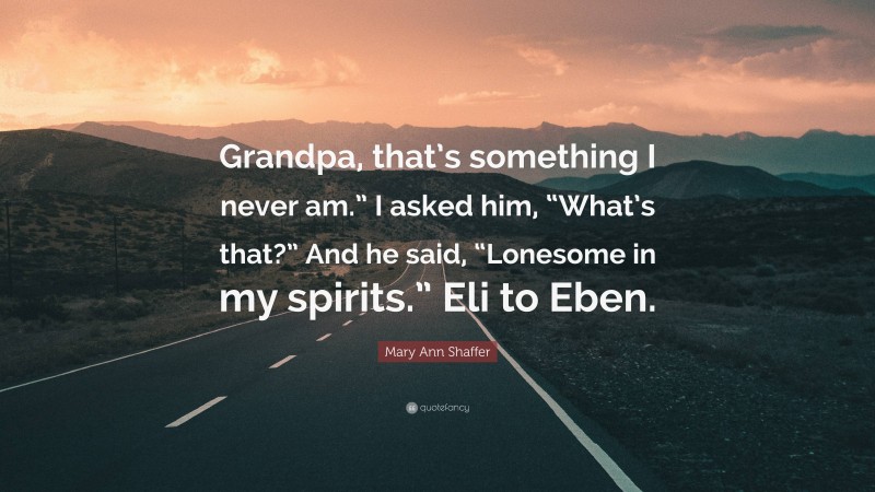 Mary Ann Shaffer Quote: “Grandpa, that’s something I never am.” I asked him, “What’s that?” And he said, “Lonesome in my spirits.” Eli to Eben.”