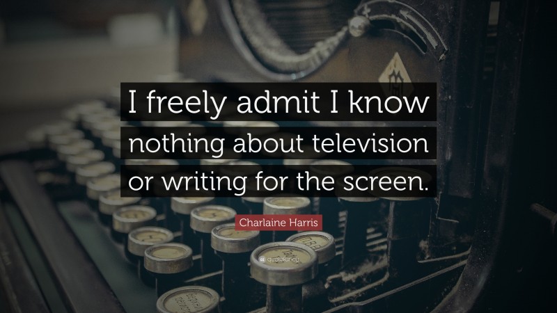 Charlaine Harris Quote: “I freely admit I know nothing about television or writing for the screen.”