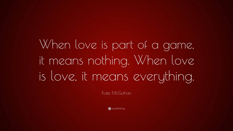 Kate McGahan Quote: “When love is part of a game, it means nothing. When love is love, it means everything.”