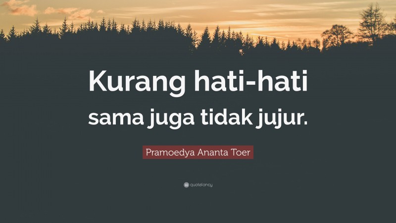 Pramoedya Ananta Toer Quote: “Kurang hati-hati sama juga tidak jujur.”