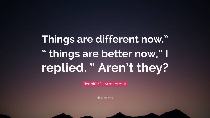 Jennifer L. Armentrout Quote: “Things are different now.” “ things are better now,” I replied. “ Aren’t they?”