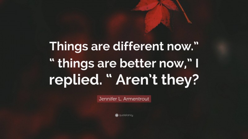 Jennifer L. Armentrout Quote: “Things are different now.” “ things are better now,” I replied. “ Aren’t they?”