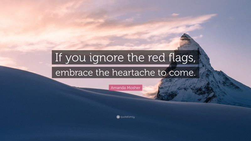 Amanda Mosher Quote: “If you ignore the red flags, embrace the heartache to come.”