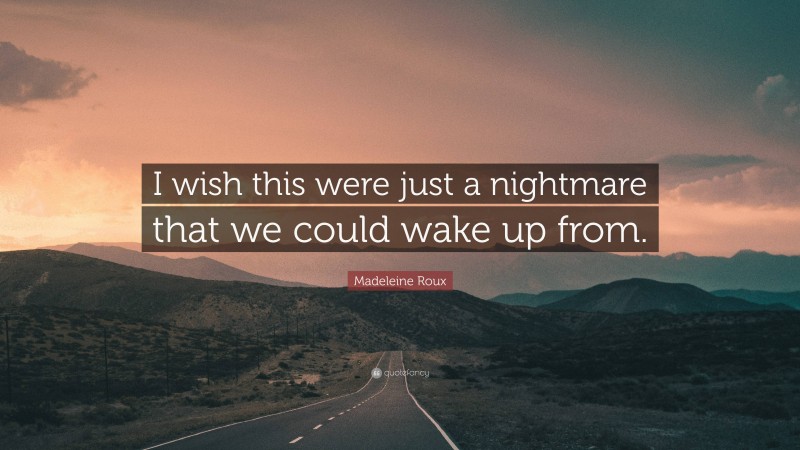 Madeleine Roux Quote: “I wish this were just a nightmare that we could wake up from.”