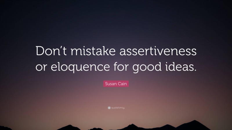 Susan Cain Quote: “Don’t mistake assertiveness or eloquence for good ideas.”