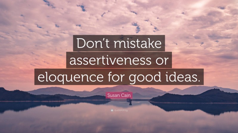 Susan Cain Quote: “Don’t mistake assertiveness or eloquence for good ideas.”