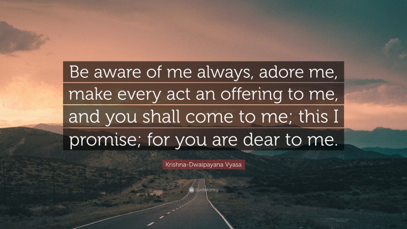 Krishna-Dwaipayana Vyasa Quote: “Be aware of me always, adore me, make every act an offering to me, and you shall come to me; this I promise; for you are dear to me.”