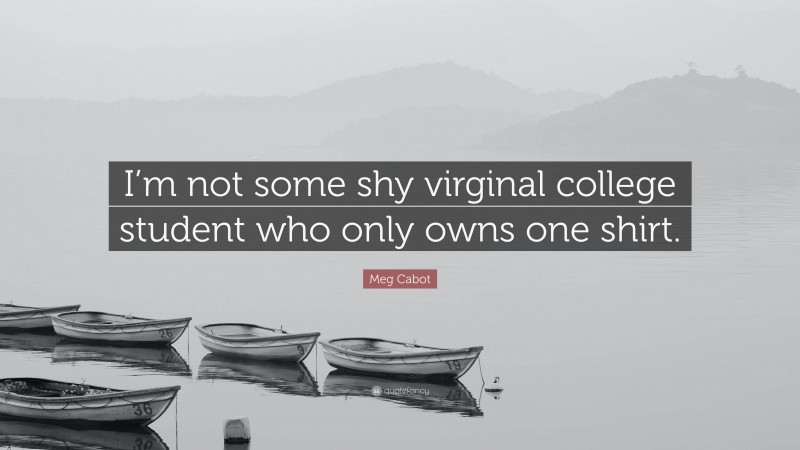 Meg Cabot Quote: “I’m not some shy virginal college student who only owns one shirt.”