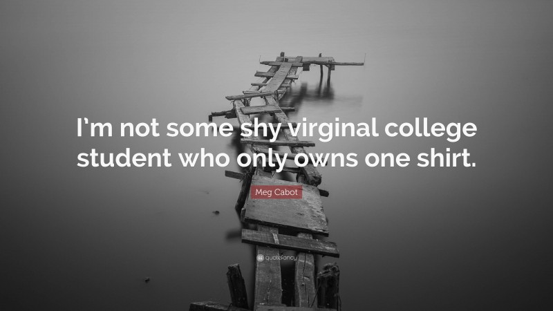 Meg Cabot Quote: “I’m not some shy virginal college student who only owns one shirt.”