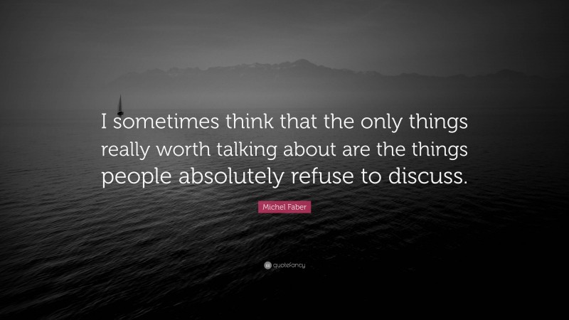 Michel Faber Quote: “I sometimes think that the only things really worth talking about are the things people absolutely refuse to discuss.”