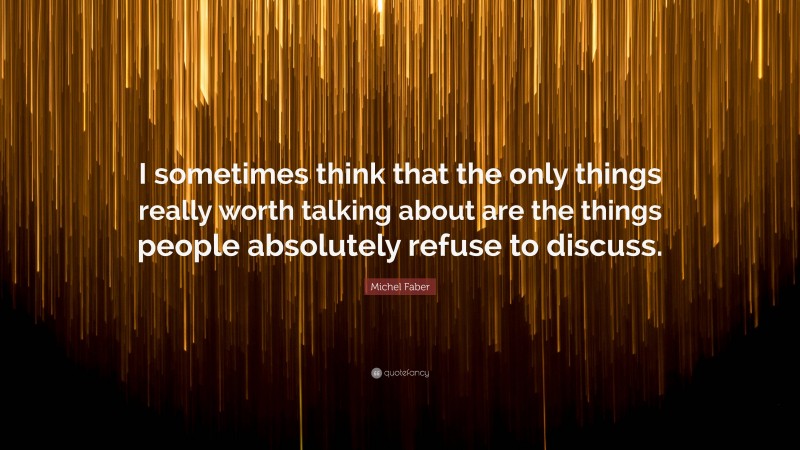 Michel Faber Quote: “I sometimes think that the only things really worth talking about are the things people absolutely refuse to discuss.”