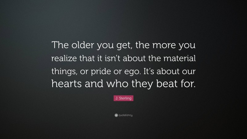 J. Sterling Quote: “The older you get, the more you realize that it isn’t about the material things, or pride or ego. It’s about our hearts and who they beat for.”