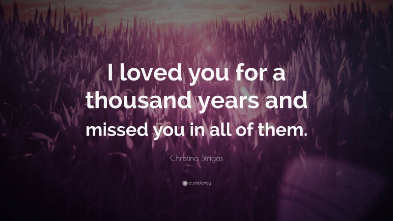 Christina Strigas Quote: “I loved you for a thousand years and missed you in all of them.”