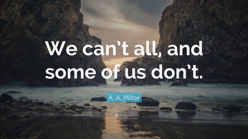 A. A. Milne Quote: “We can’t all, and some of us don’t.”