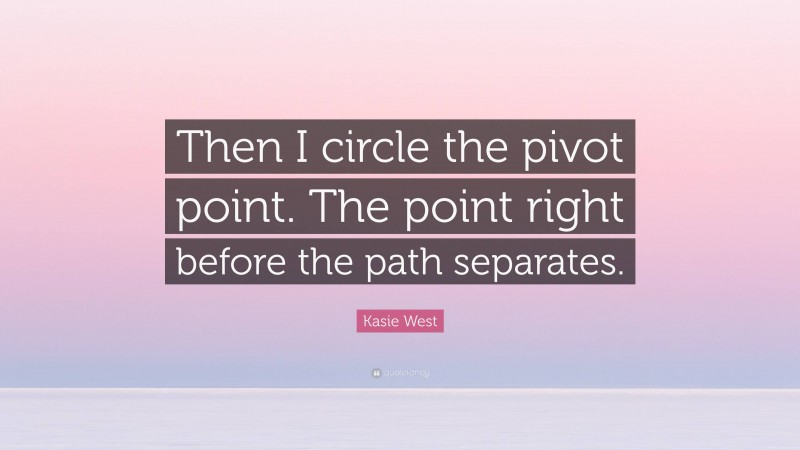Kasie West Quote: “Then I circle the pivot point. The point right before the path separates.”