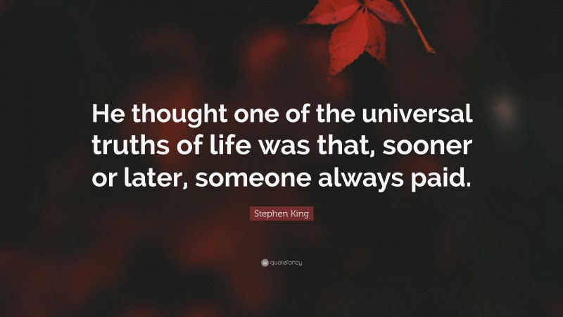 Stephen King Quote: “He thought one of the universal truths of life was that, sooner or later, someone always paid.”