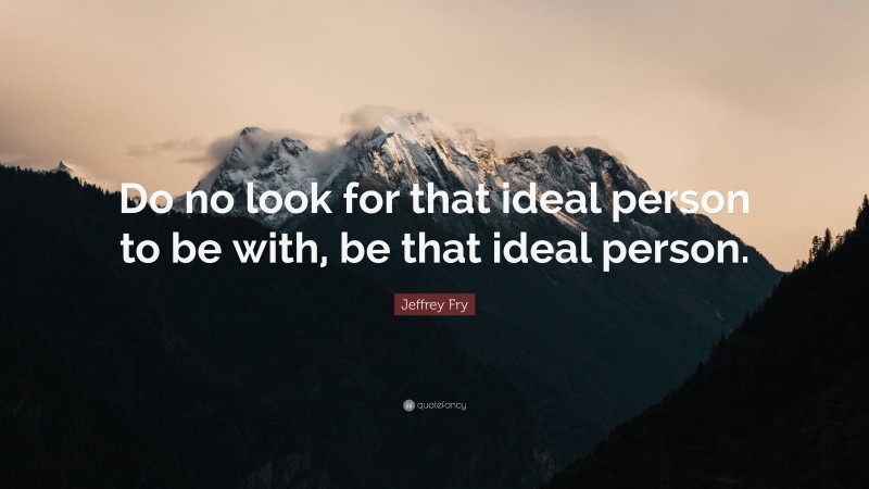 Jeffrey Fry Quote: “Do no look for that ideal person to be with, be that ideal person.”