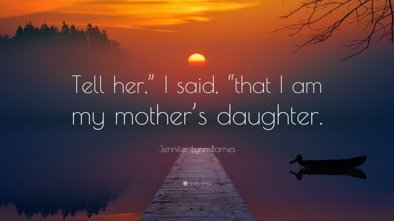 Jennifer Lynn Barnes Quote: “Tell her,” I said, “that I am my mother’s daughter.”