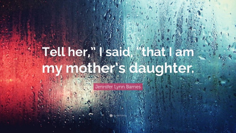 Jennifer Lynn Barnes Quote: “Tell her,” I said, “that I am my mother’s daughter.”