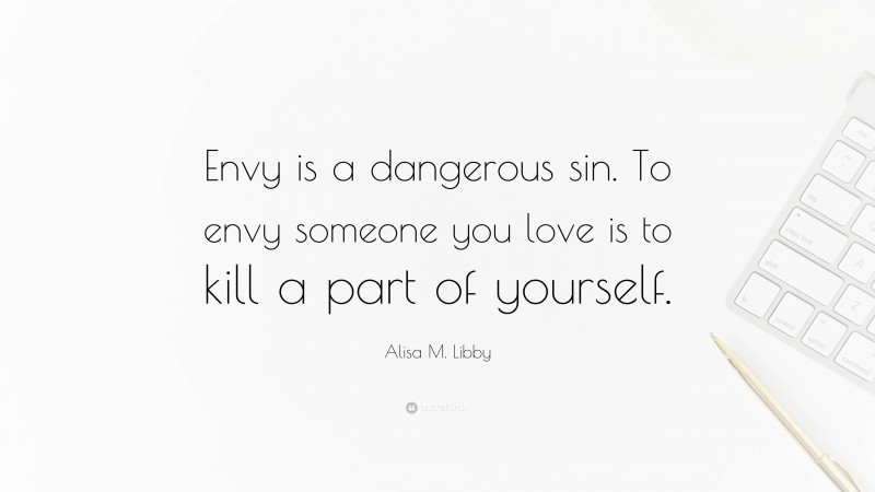 Alisa M. Libby Quote: “Envy is a dangerous sin. To envy someone you love is to kill a part of yourself.”