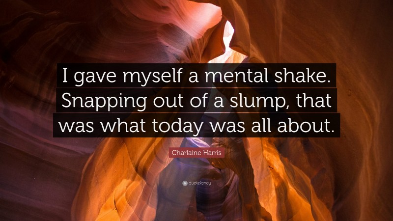 Charlaine Harris Quote: “I gave myself a mental shake. Snapping out of a slump, that was what today was all about.”
