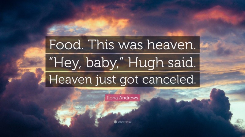 Ilona Andrews Quote: “Food. This was heaven. “Hey, baby,” Hugh said. Heaven just got canceled.”