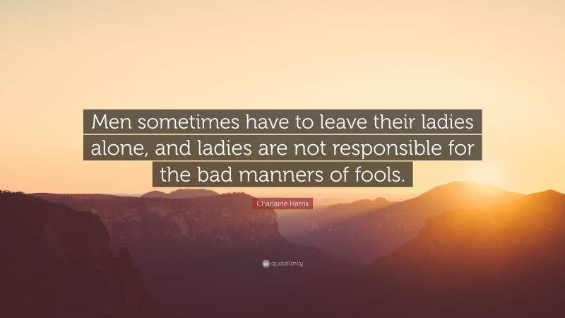 Charlaine Harris Quote: “Men sometimes have to leave their ladies alone, and ladies are not responsible for the bad manners of fools.”