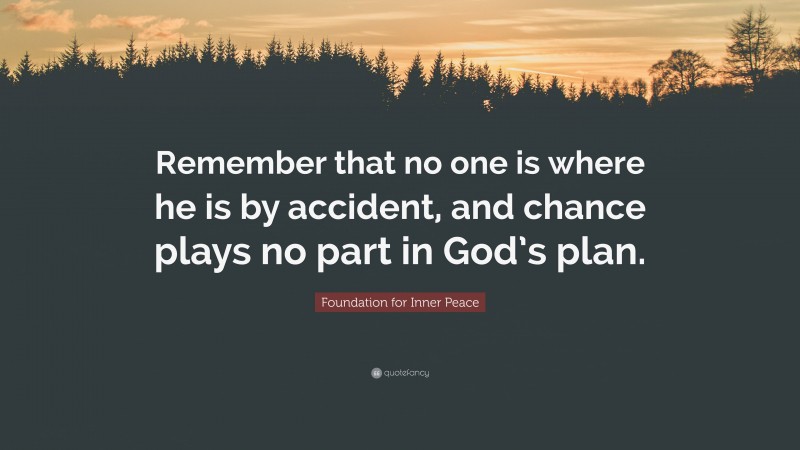 Foundation for Inner Peace Quote: “Remember that no one is where he is by accident, and chance plays no part in God’s plan.”