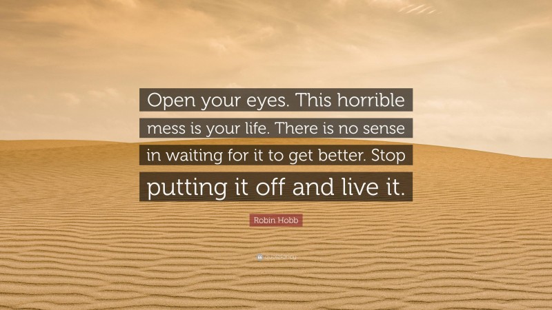 Robin Hobb Quote: “Open your eyes. This horrible mess is your life. There is no sense in waiting for it to get better. Stop putting it off and live it.”