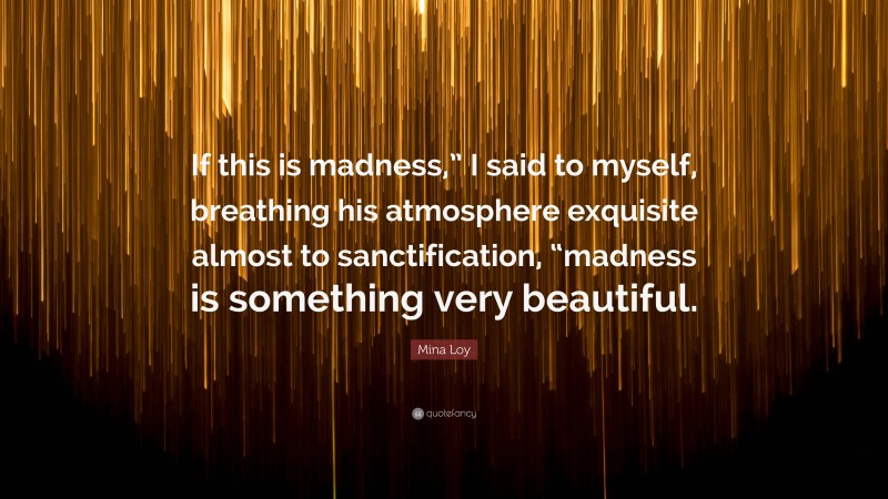 Mina Loy Quote: “If this is madness,” I said to myself, breathing his atmosphere exquisite almost to sanctification, “madness is something very beautiful.”