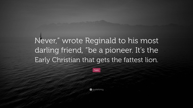 Saki Quote: “Never,” wrote Reginald to his most darling friend, “be a pioneer. It’s the Early Christian that gets the fattest lion.”
