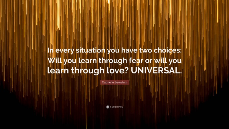 Gabrielle Bernstein Quote: “In every situation you have two choices: Will you learn through fear or will you learn through love? UNIVERSAL.”