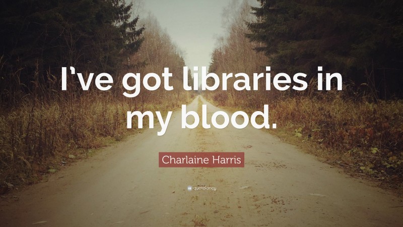 Charlaine Harris Quote: “I’ve got libraries in my blood.”